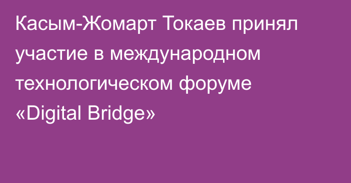 Касым-Жомарт Токаев принял участие в международном технологическом форуме «Digital Bridge»