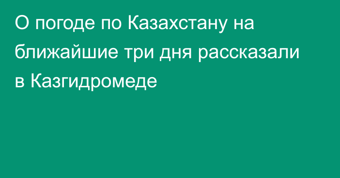 О погоде по Казахстану на ближайшие три дня рассказали в Казгидромеде