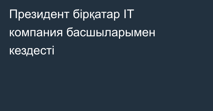 Президент бірқатар ІТ компания басшыларымен кездесті