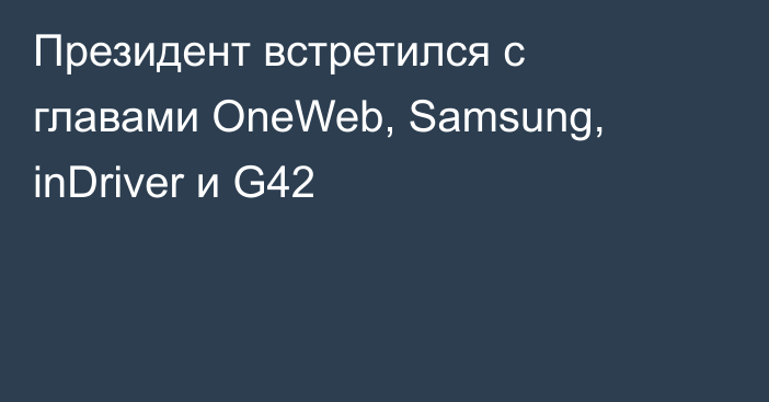 Президент встретился с главами OneWeb, Samsung, inDriver и G42