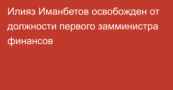 Илияз Иманбетов освобожден от должности первого замминистра финансов