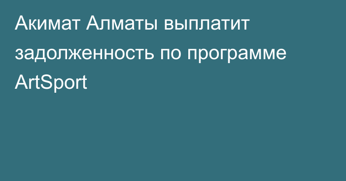 Акимат Алматы выплатит задолженность по программе ArtSport