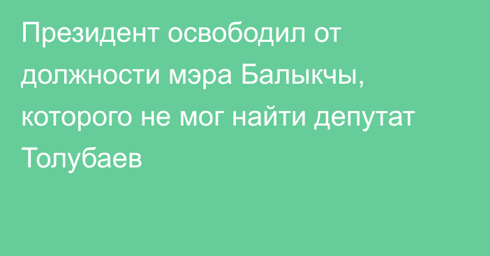 Президент освободил от должности мэра Балыкчы, которого не мог найти депутат Толубаев