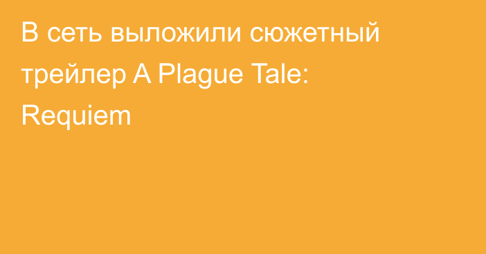 В сеть выложили сюжетный трейлер A Plague Tale: Requiem