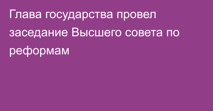 Глава государства провел заседание Высшего совета по реформам