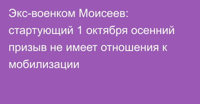 Экс-военком Моисеев: стартующий 1 октября осенний призыв не имеет отношения к мобилизации