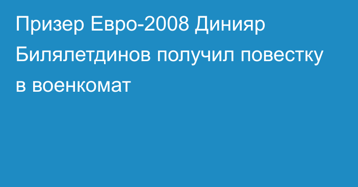 Призер Евро-2008 Динияр Билялетдинов получил повестку в военкомат