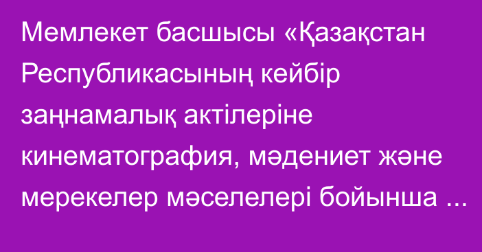 Мемлекет басшысы «Қазақстан Республикасының кейбір заңнамалық актілеріне кинематография, мәдениет және мерекелер мәселелері бойынша өзгерістер мен толықтырулар енгізу туралы» Қазақстан Республикасының Заңына қол қойды