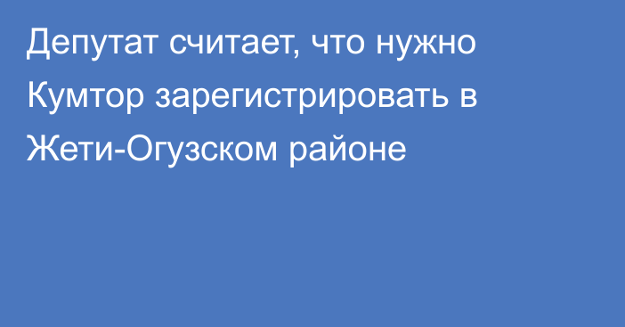 Депутат считает, что нужно Кумтор зарегистрировать в Жети-Огузском районе