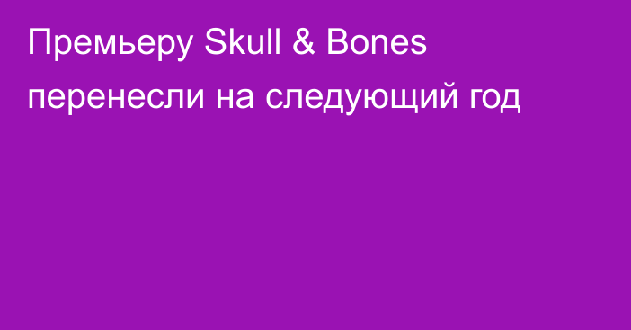 Премьеру Skull & Bones перенесли на следующий год