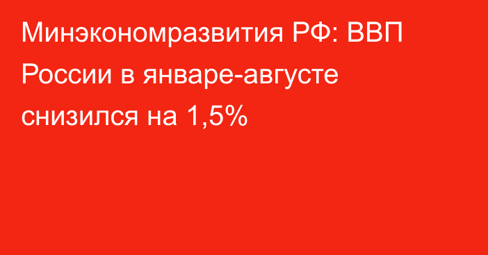 Минэкономразвития РФ: ВВП России в январе-августе снизился на 1,5% 