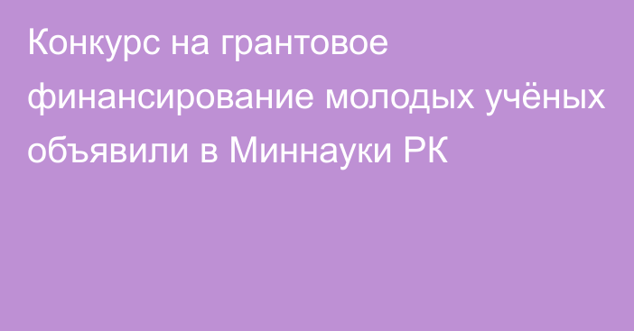 Конкурс на грантовое финансирование молодых учёных объявили в Миннауки РК