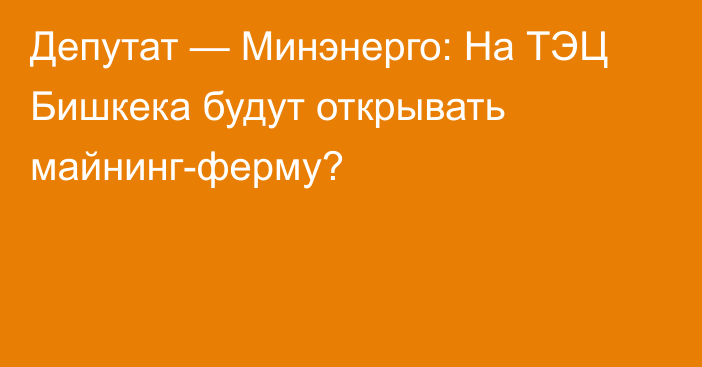 Депутат — Минэнерго: На ТЭЦ Бишкека будут открывать майнинг-ферму?