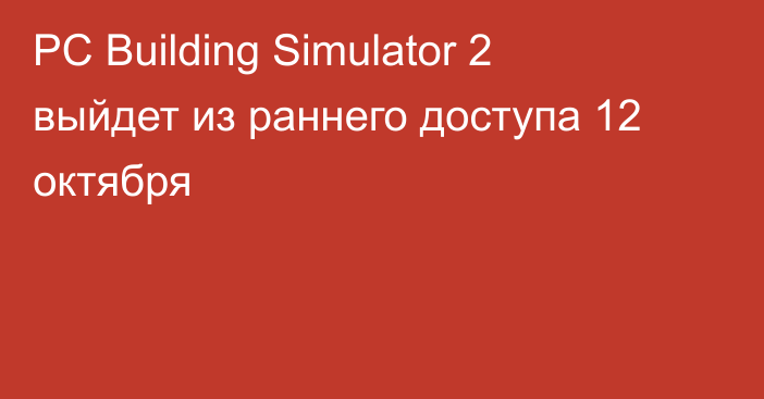 PC Building Simulator 2 выйдет из раннего доступа 12 октября