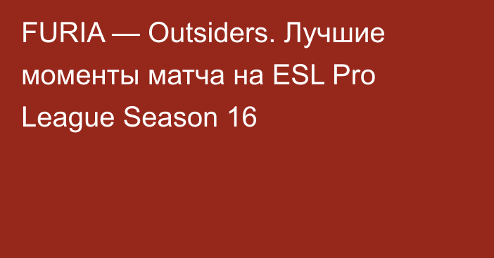 FURIA — Outsiders. Лучшие моменты матча на ESL Pro League Season 16