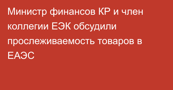 Министр финансов КР и член коллегии ЕЭК обсудили прослеживаемость товаров в ЕАЭС