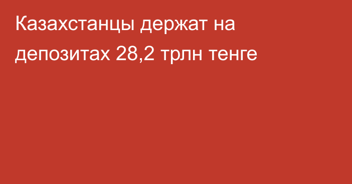 Казахстанцы держат на депозитах 28,2 трлн тенге