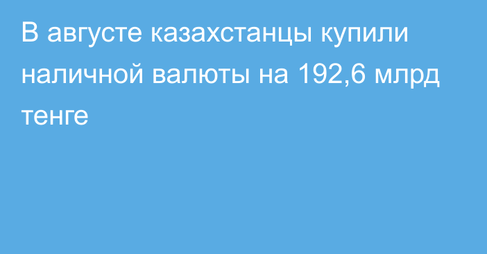 В августе казахстанцы купили наличной валюты на 192,6 млрд тенге
