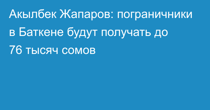 Акылбек Жапаров: пограничники в Баткене будут получать до 76 тысяч сомов