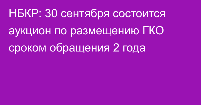 НБКР: 30 сентября состоится аукцион по размещению ГКО сроком обращения 2 года