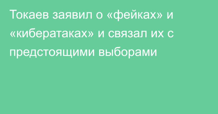 Токаев заявил о «фейках» и «кибератаках» и связал их с предстоящими выборами