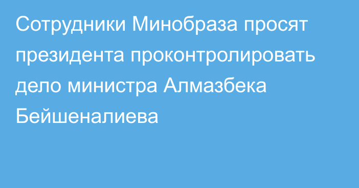 Сотрудники Минобраза просят президента проконтролировать дело министра Алмазбека Бейшеналиева