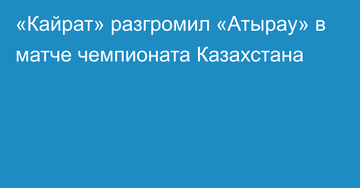 «Кайрат» разгромил «Атырау» в матче чемпионата Казахстана