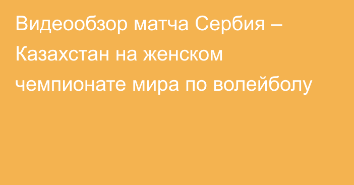 Видеообзор матча Сербия – Казахстан на женском чемпионате мира по волейболу