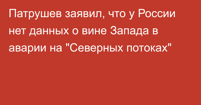 Патрушев заявил, что у России нет данных о вине Запада в аварии на 