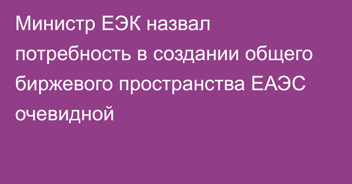 Министр ЕЭК назвал потребность в создании общего биржевого пространства ЕАЭС очевидной