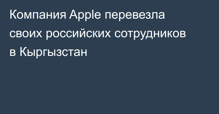 Компания Apple перевезла своих российских сотрудников в Кыргызстан