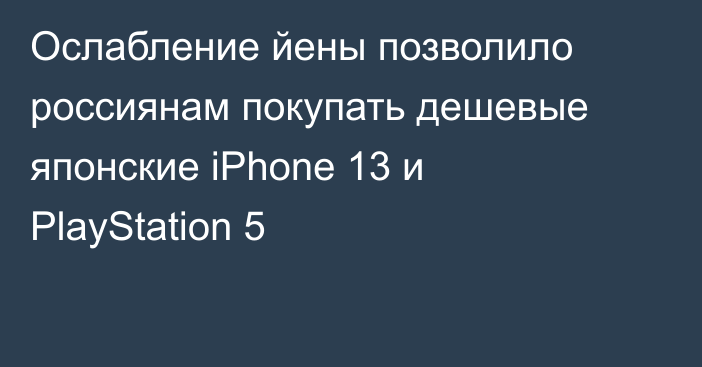 Ослабление йены позволило россиянам покупать дешевые японские iPhone 13 и PlayStation 5