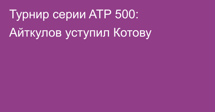 Турнир серии ATP 500: Айткулов уступил Котову
