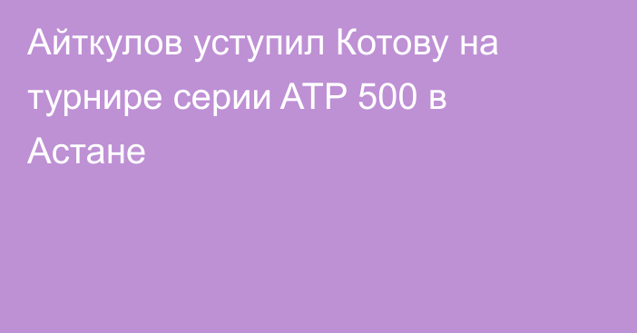 Айткулов уступил Котову на турнире серии ATP 500 в Астане