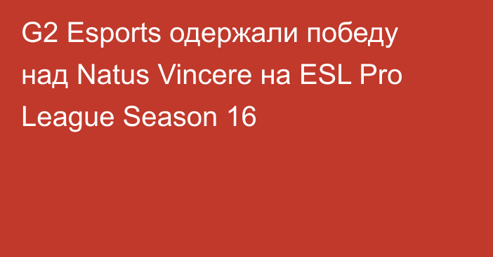 G2 Esports одержали победу над Natus Vincere на ESL Pro League Season 16