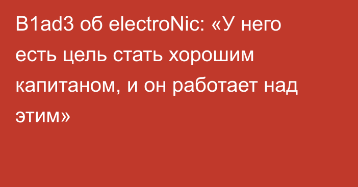 B1ad3 об electroNic: «У него есть цель стать хорошим капитаном, и он работает над этим»