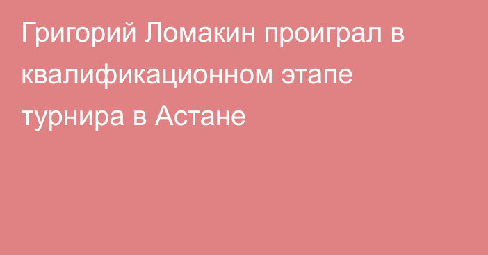 Григорий Ломакин проиграл в квалификационном этапе турнира в Астане