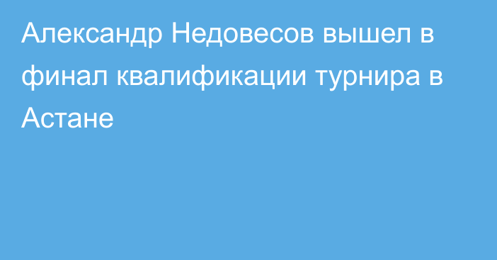 Александр Недовесов вышел в финал квалификации турнира в Астане