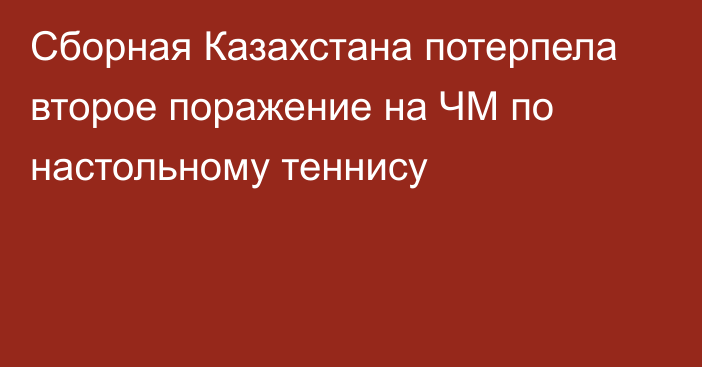 Сборная Казахстана потерпела второе поражение на ЧМ по настольному теннису