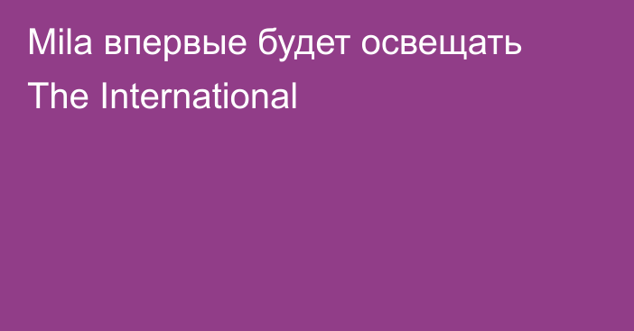 Mila впервые будет освещать The International