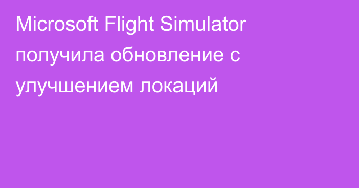 Microsoft Flight Simulator получила обновление с улучшением локаций