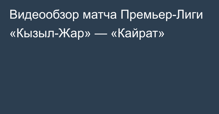 Видеообзор матча Премьер-Лиги «Кызыл-Жар» — «Кайрат»