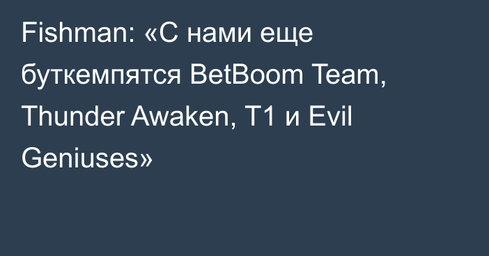 Fishman: «С нами еще буткемпятся BetBoom Team, Thunder Awaken, T1 и Evil Geniuses»