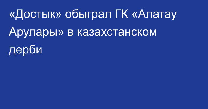 «Достык» обыграл ГК «Алатау Арулары» в казахстанском дерби