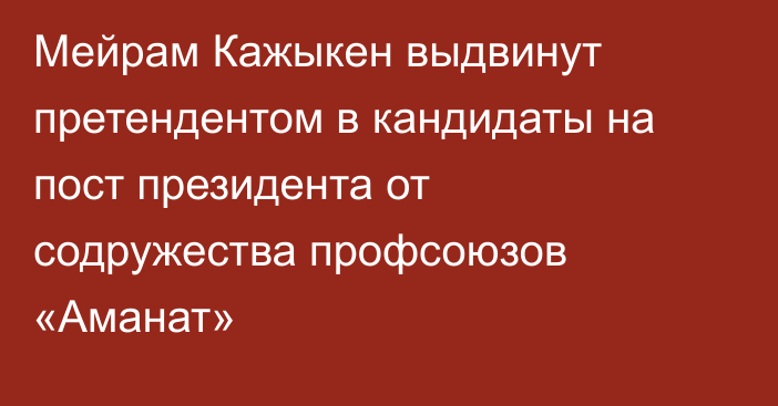 Мейрам Кажыкен выдвинут претендентом в кандидаты на пост президента от содружества профсоюзов «Аманат»