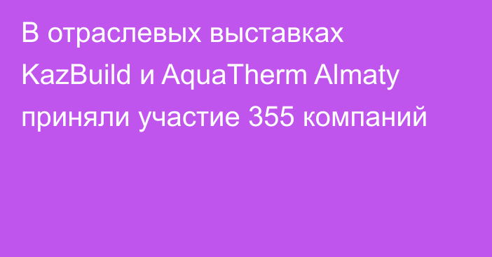 В отраслевых выставках KazBuild и AquaTherm Almaty приняли участие 355 компаний