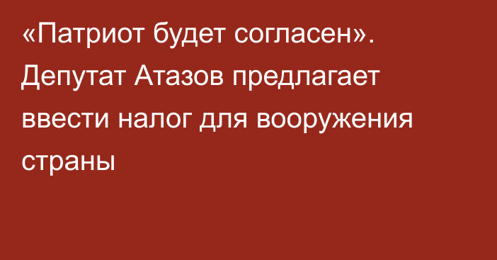 «Патриот будет согласен». Депутат Атазов предлагает ввести налог для вооружения страны