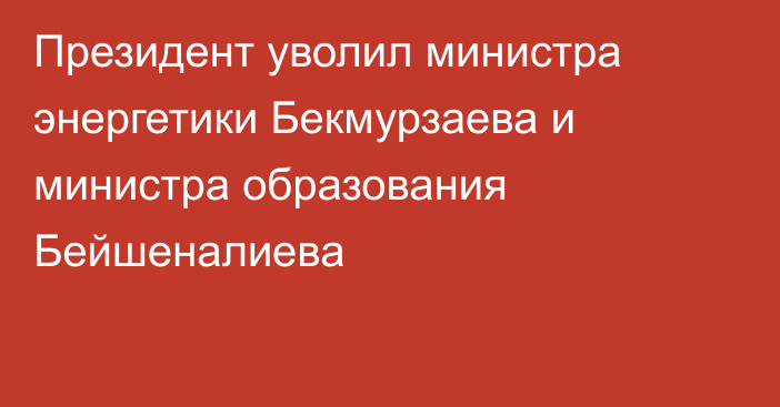 Президент уволил министра энергетики Бекмурзаева и министра образования Бейшеналиева