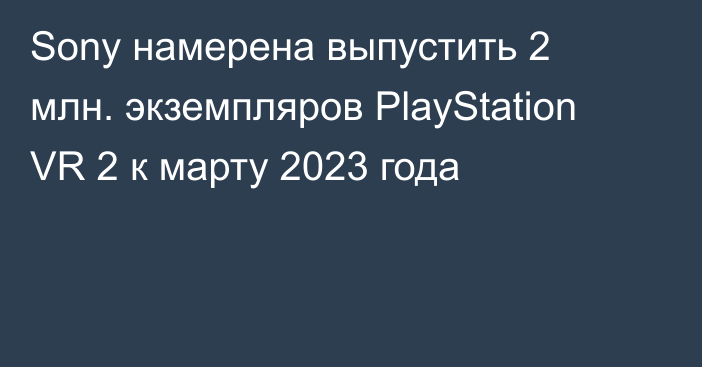 Sony намерена выпустить 2 млн. экземпляров PlayStation VR 2 к марту 2023 года