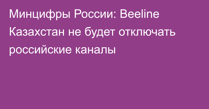 Минцифры России: Beeline Казахстан не будет отключать российские каналы